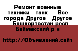 Ремонт военные техники ( танк)  - Все города Другое » Другое   . Башкортостан респ.,Баймакский р-н